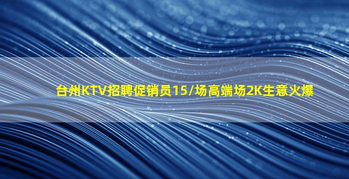 台州KTV招聘促销员15/场高端场2K生意火爆